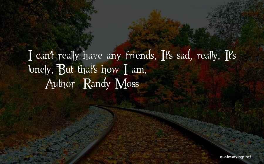 Randy Moss Quotes: I Can't Really Have Any Friends. It's Sad, Really. It's Lonely. But That's How I Am.