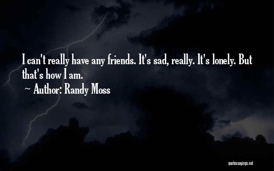 Randy Moss Quotes: I Can't Really Have Any Friends. It's Sad, Really. It's Lonely. But That's How I Am.