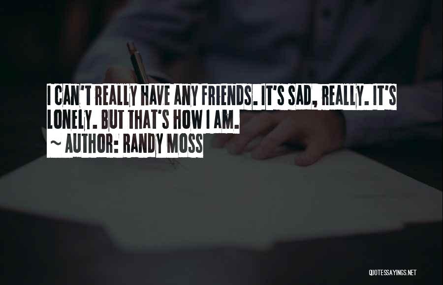 Randy Moss Quotes: I Can't Really Have Any Friends. It's Sad, Really. It's Lonely. But That's How I Am.