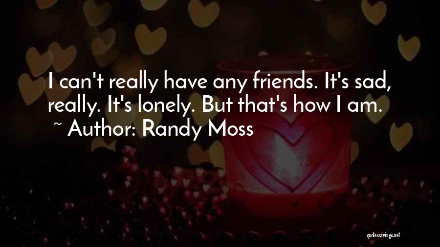 Randy Moss Quotes: I Can't Really Have Any Friends. It's Sad, Really. It's Lonely. But That's How I Am.