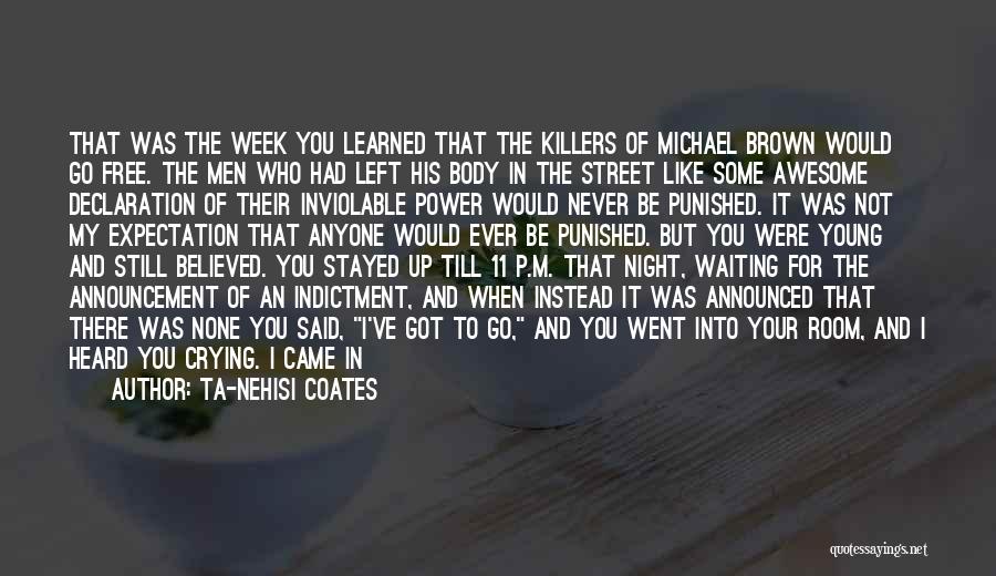 Ta-Nehisi Coates Quotes: That Was The Week You Learned That The Killers Of Michael Brown Would Go Free. The Men Who Had Left