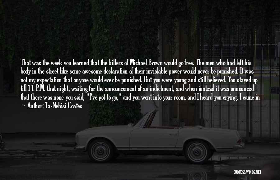Ta-Nehisi Coates Quotes: That Was The Week You Learned That The Killers Of Michael Brown Would Go Free. The Men Who Had Left