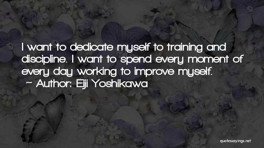 Eiji Yoshikawa Quotes: I Want To Dedicate Myself To Training And Discipline. I Want To Spend Every Moment Of Every Day Working To