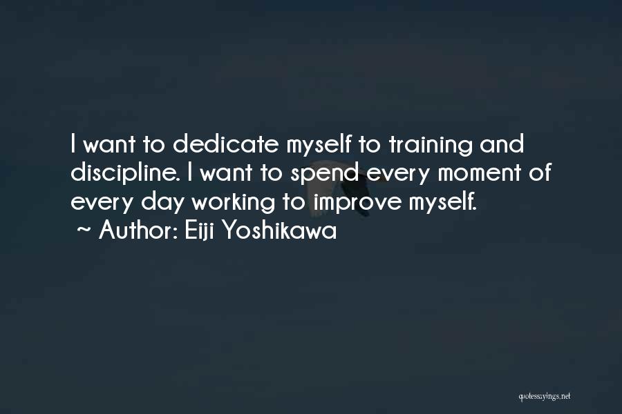 Eiji Yoshikawa Quotes: I Want To Dedicate Myself To Training And Discipline. I Want To Spend Every Moment Of Every Day Working To