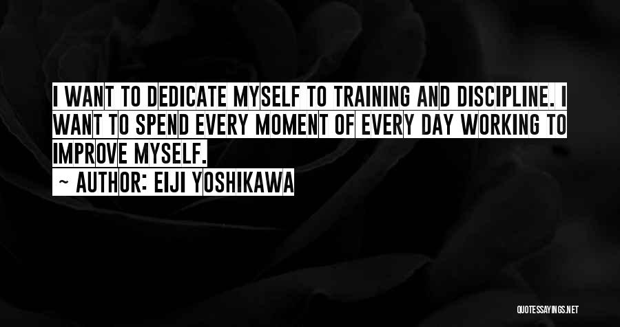 Eiji Yoshikawa Quotes: I Want To Dedicate Myself To Training And Discipline. I Want To Spend Every Moment Of Every Day Working To