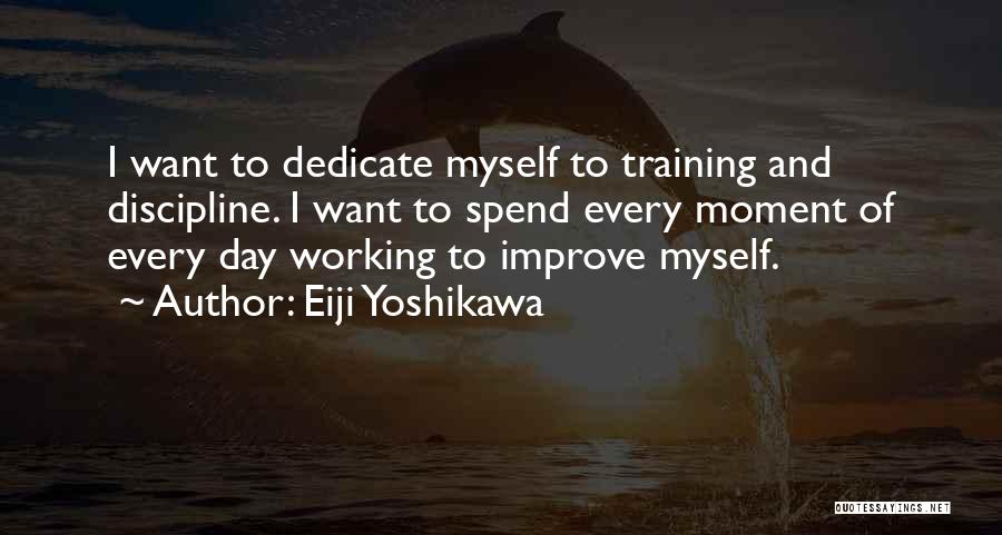 Eiji Yoshikawa Quotes: I Want To Dedicate Myself To Training And Discipline. I Want To Spend Every Moment Of Every Day Working To