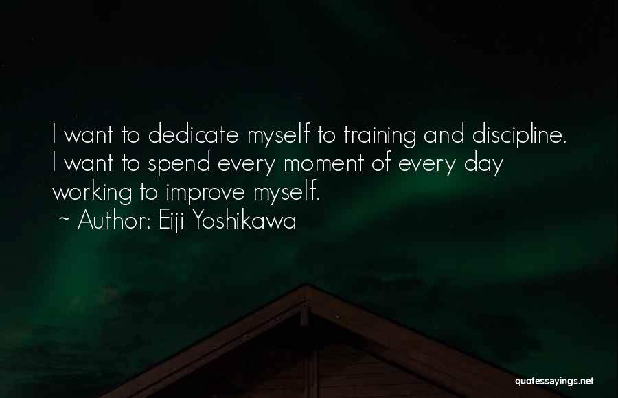 Eiji Yoshikawa Quotes: I Want To Dedicate Myself To Training And Discipline. I Want To Spend Every Moment Of Every Day Working To