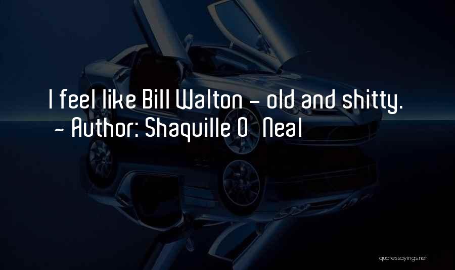 Shaquille O'Neal Quotes: I Feel Like Bill Walton - Old And Shitty.