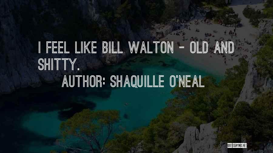 Shaquille O'Neal Quotes: I Feel Like Bill Walton - Old And Shitty.