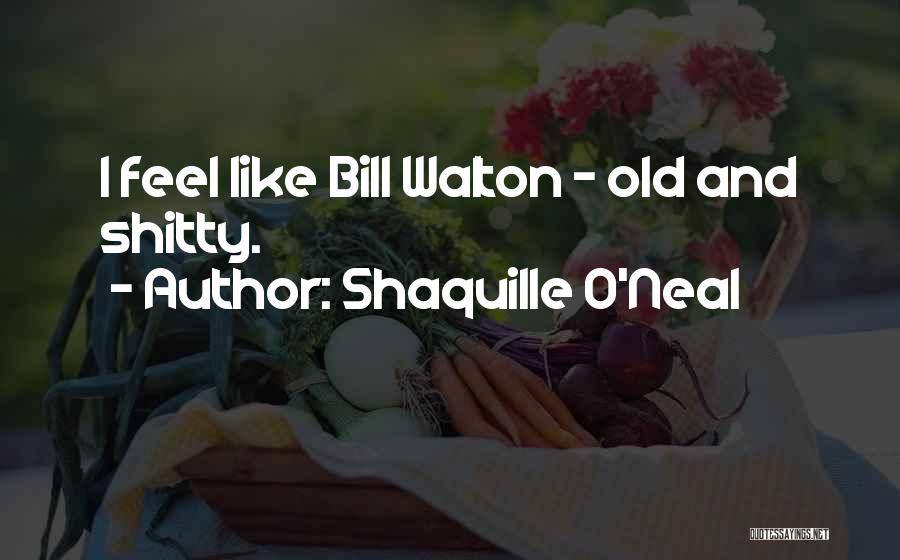 Shaquille O'Neal Quotes: I Feel Like Bill Walton - Old And Shitty.