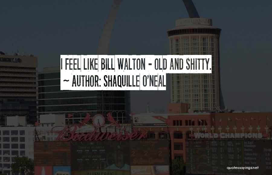 Shaquille O'Neal Quotes: I Feel Like Bill Walton - Old And Shitty.