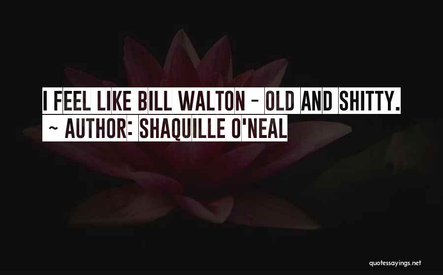 Shaquille O'Neal Quotes: I Feel Like Bill Walton - Old And Shitty.