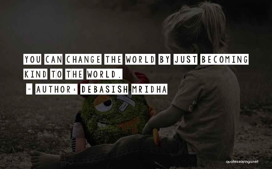 Debasish Mridha Quotes: You Can Change The World By Just Becoming Kind To The World.