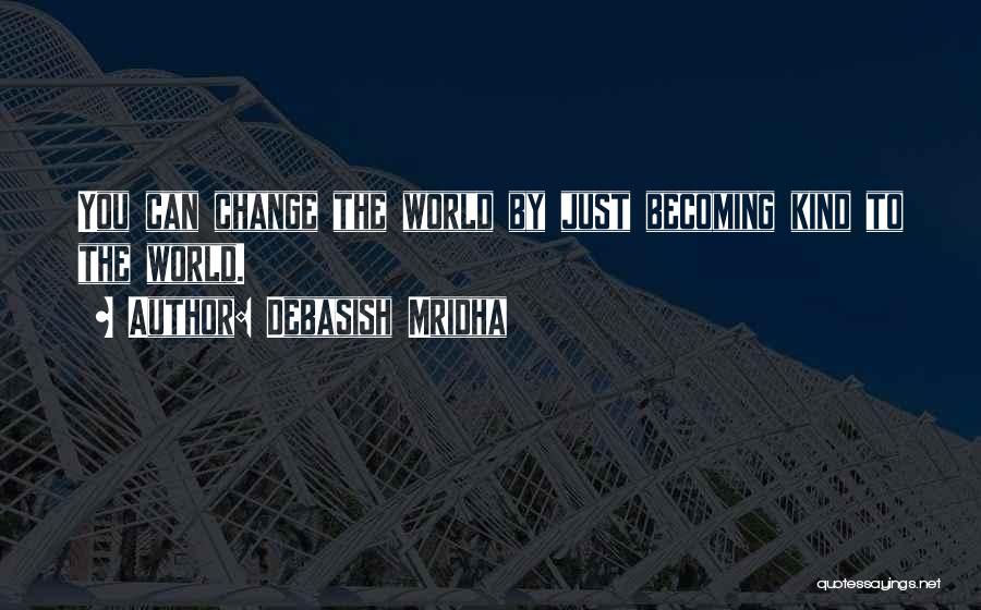 Debasish Mridha Quotes: You Can Change The World By Just Becoming Kind To The World.