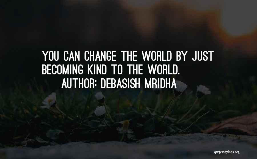 Debasish Mridha Quotes: You Can Change The World By Just Becoming Kind To The World.