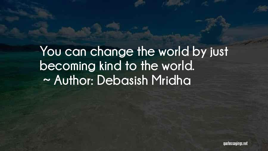 Debasish Mridha Quotes: You Can Change The World By Just Becoming Kind To The World.