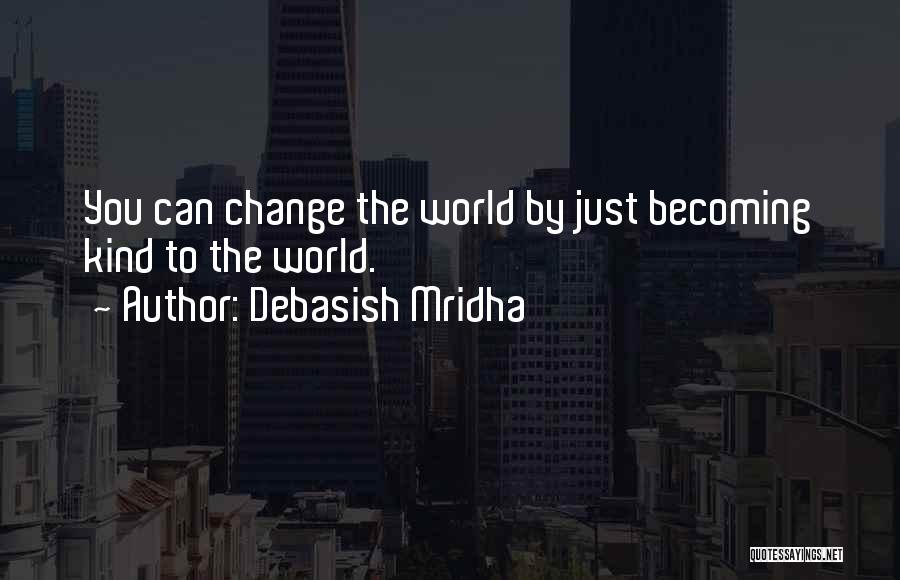 Debasish Mridha Quotes: You Can Change The World By Just Becoming Kind To The World.