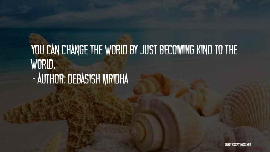 Debasish Mridha Quotes: You Can Change The World By Just Becoming Kind To The World.