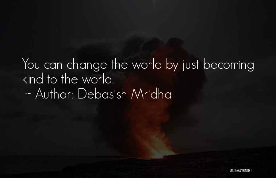 Debasish Mridha Quotes: You Can Change The World By Just Becoming Kind To The World.