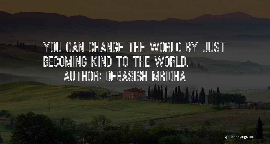 Debasish Mridha Quotes: You Can Change The World By Just Becoming Kind To The World.