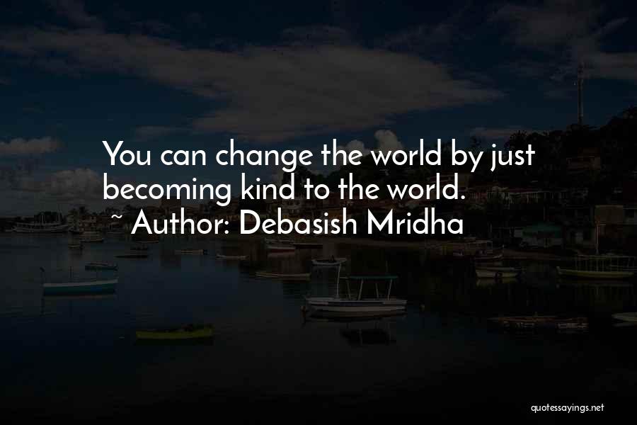 Debasish Mridha Quotes: You Can Change The World By Just Becoming Kind To The World.