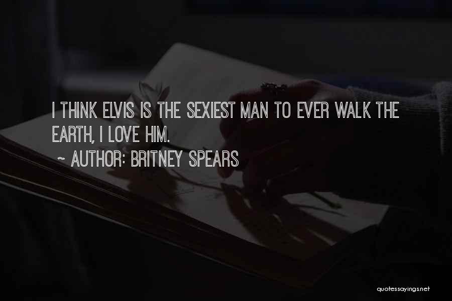 Britney Spears Quotes: I Think Elvis Is The Sexiest Man To Ever Walk The Earth, I Love Him.