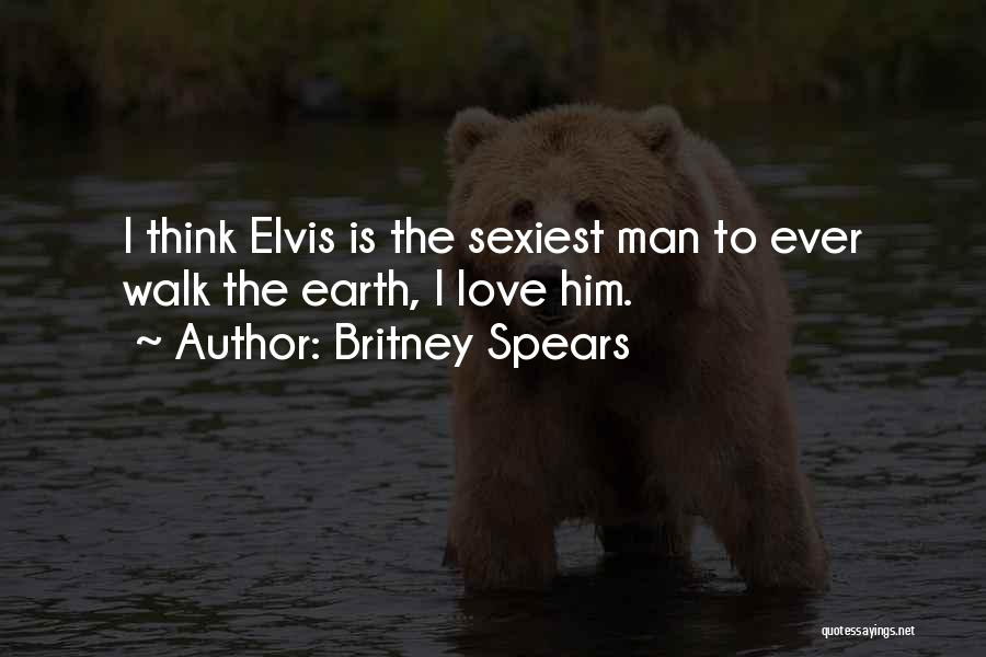 Britney Spears Quotes: I Think Elvis Is The Sexiest Man To Ever Walk The Earth, I Love Him.