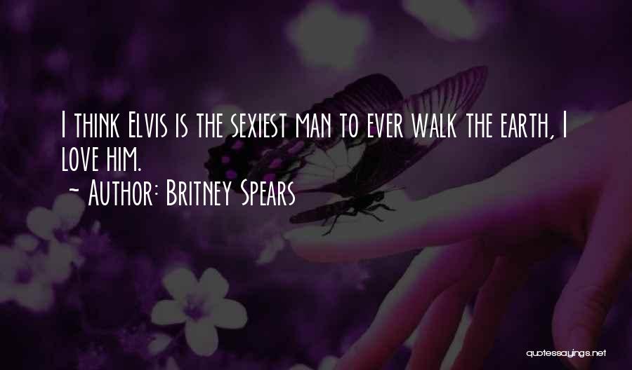 Britney Spears Quotes: I Think Elvis Is The Sexiest Man To Ever Walk The Earth, I Love Him.