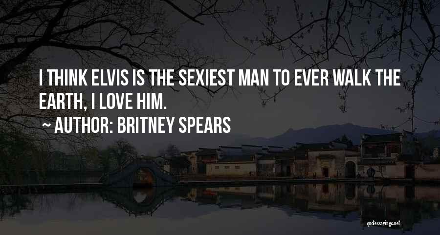 Britney Spears Quotes: I Think Elvis Is The Sexiest Man To Ever Walk The Earth, I Love Him.