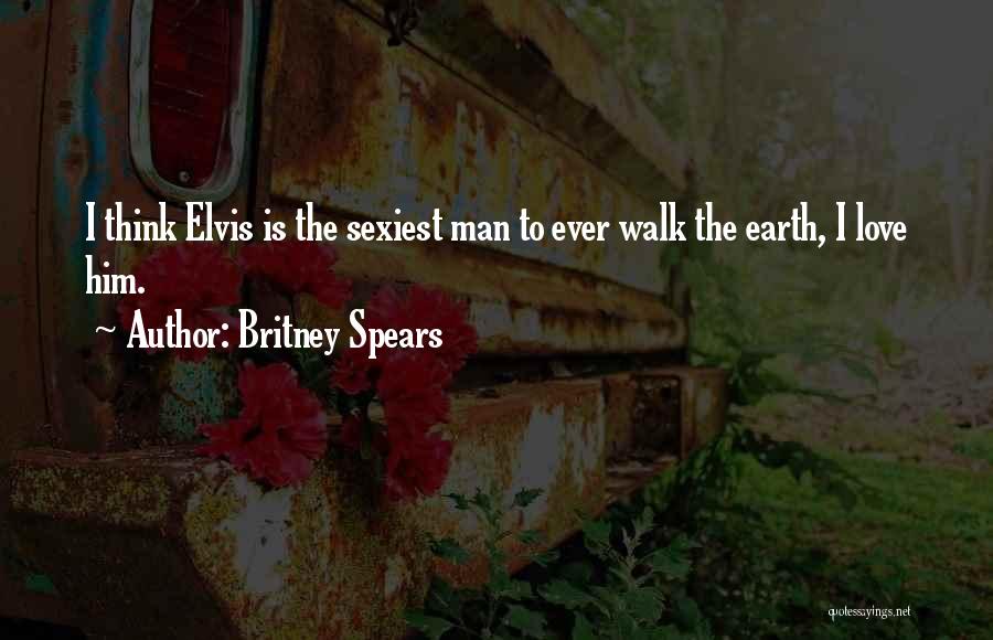 Britney Spears Quotes: I Think Elvis Is The Sexiest Man To Ever Walk The Earth, I Love Him.