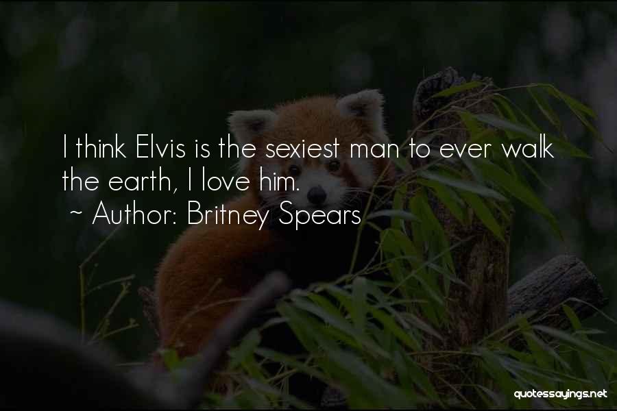 Britney Spears Quotes: I Think Elvis Is The Sexiest Man To Ever Walk The Earth, I Love Him.