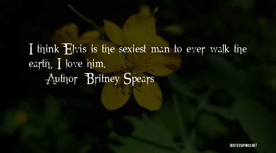 Britney Spears Quotes: I Think Elvis Is The Sexiest Man To Ever Walk The Earth, I Love Him.