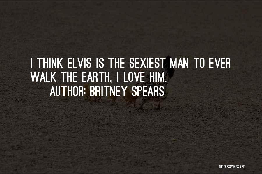 Britney Spears Quotes: I Think Elvis Is The Sexiest Man To Ever Walk The Earth, I Love Him.