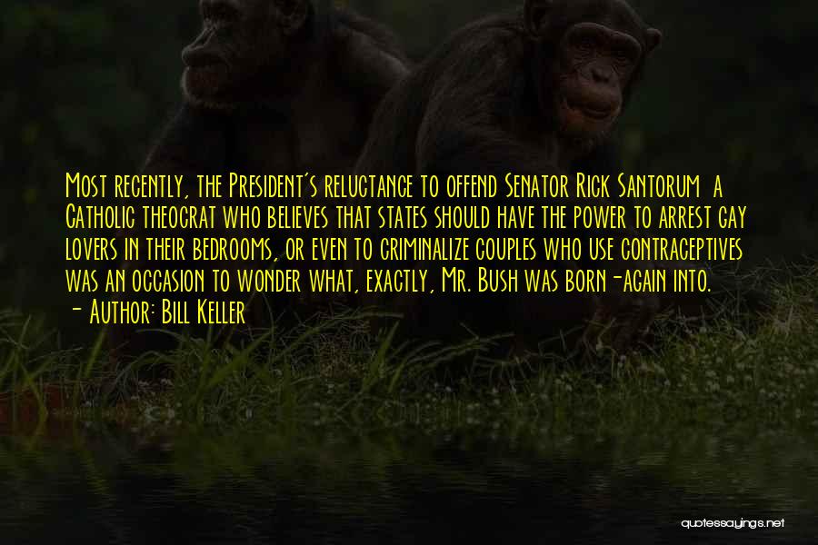 Bill Keller Quotes: Most Recently, The President's Reluctance To Offend Senator Rick Santorum A Catholic Theocrat Who Believes That States Should Have The