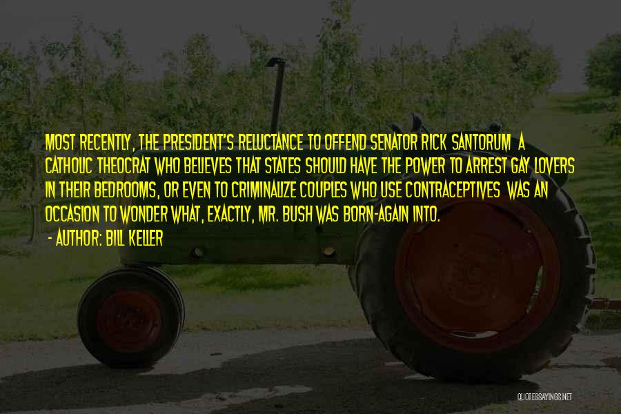 Bill Keller Quotes: Most Recently, The President's Reluctance To Offend Senator Rick Santorum A Catholic Theocrat Who Believes That States Should Have The