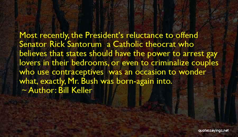 Bill Keller Quotes: Most Recently, The President's Reluctance To Offend Senator Rick Santorum A Catholic Theocrat Who Believes That States Should Have The