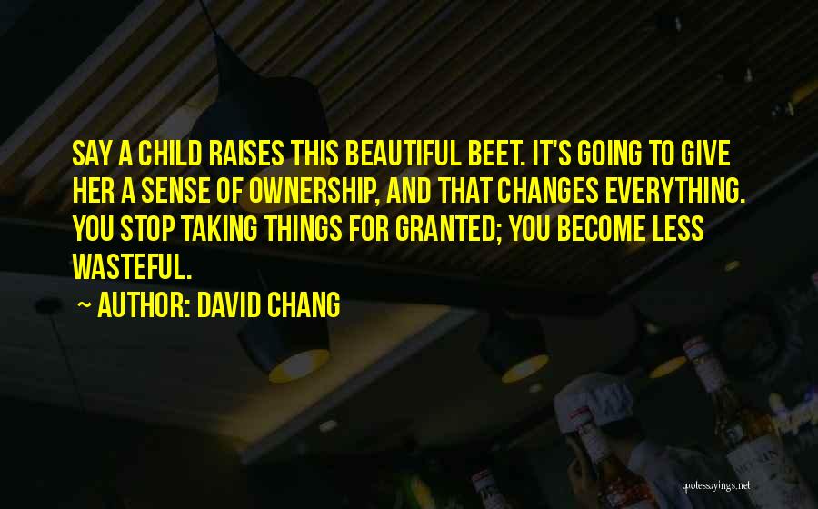 David Chang Quotes: Say A Child Raises This Beautiful Beet. It's Going To Give Her A Sense Of Ownership, And That Changes Everything.
