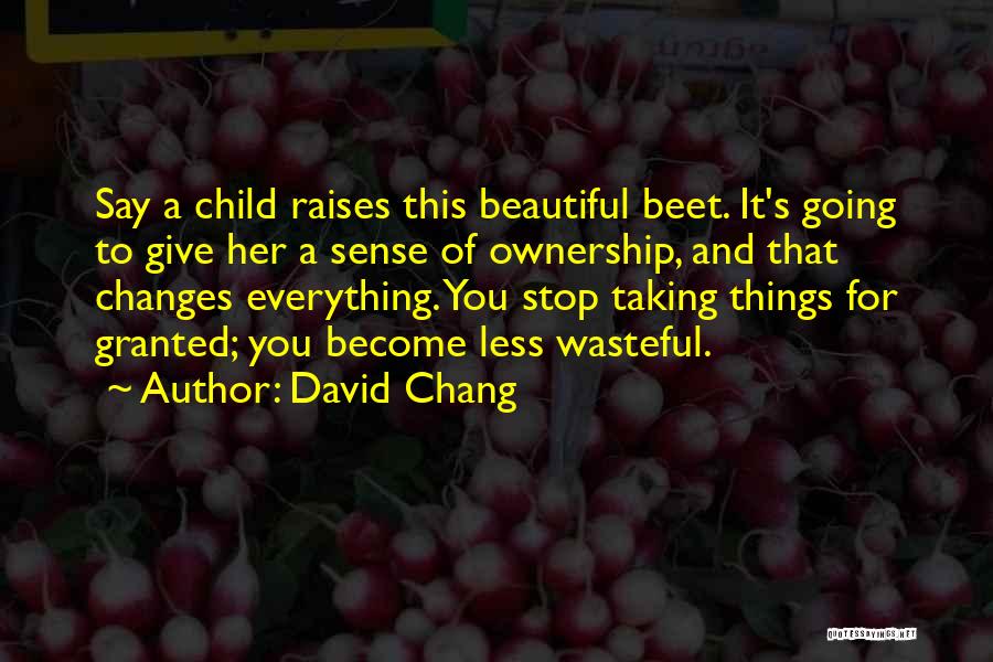 David Chang Quotes: Say A Child Raises This Beautiful Beet. It's Going To Give Her A Sense Of Ownership, And That Changes Everything.