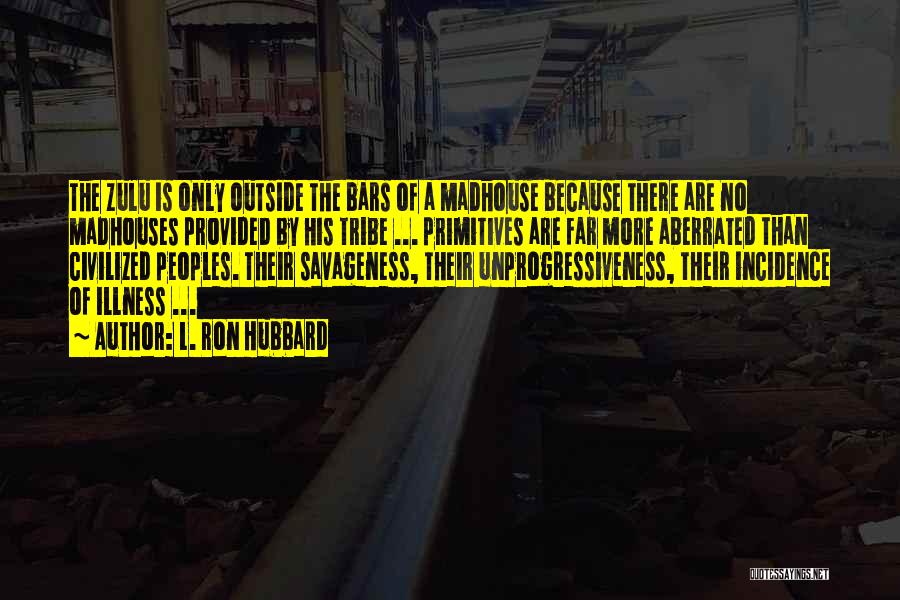 L. Ron Hubbard Quotes: The Zulu Is Only Outside The Bars Of A Madhouse Because There Are No Madhouses Provided By His Tribe ...