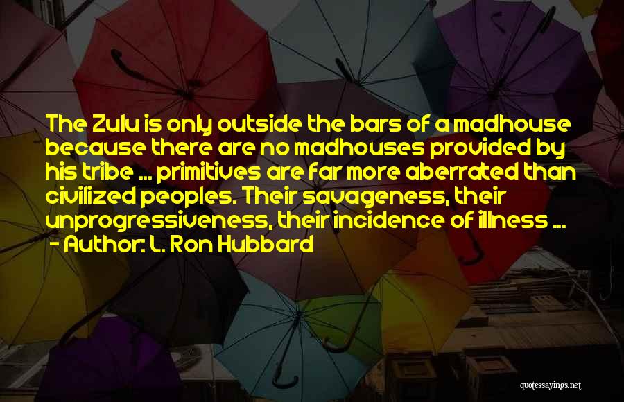 L. Ron Hubbard Quotes: The Zulu Is Only Outside The Bars Of A Madhouse Because There Are No Madhouses Provided By His Tribe ...