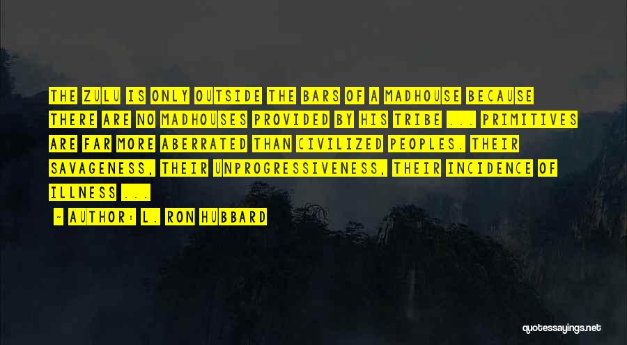 L. Ron Hubbard Quotes: The Zulu Is Only Outside The Bars Of A Madhouse Because There Are No Madhouses Provided By His Tribe ...