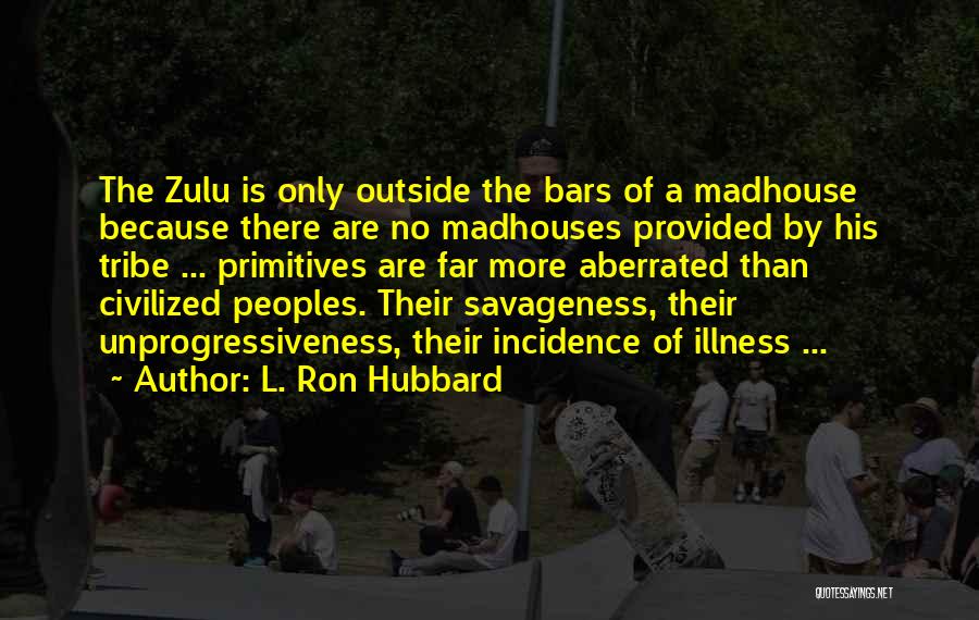 L. Ron Hubbard Quotes: The Zulu Is Only Outside The Bars Of A Madhouse Because There Are No Madhouses Provided By His Tribe ...
