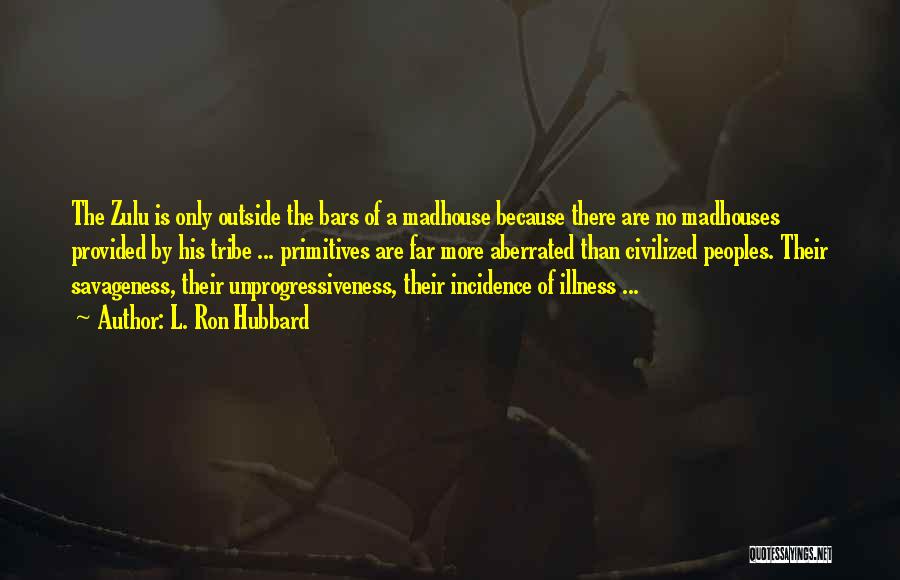 L. Ron Hubbard Quotes: The Zulu Is Only Outside The Bars Of A Madhouse Because There Are No Madhouses Provided By His Tribe ...