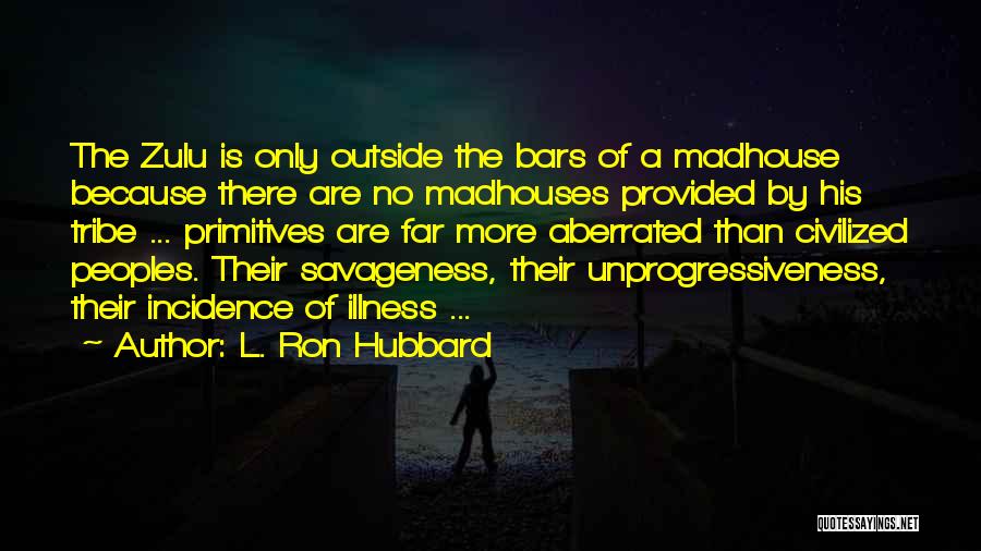 L. Ron Hubbard Quotes: The Zulu Is Only Outside The Bars Of A Madhouse Because There Are No Madhouses Provided By His Tribe ...