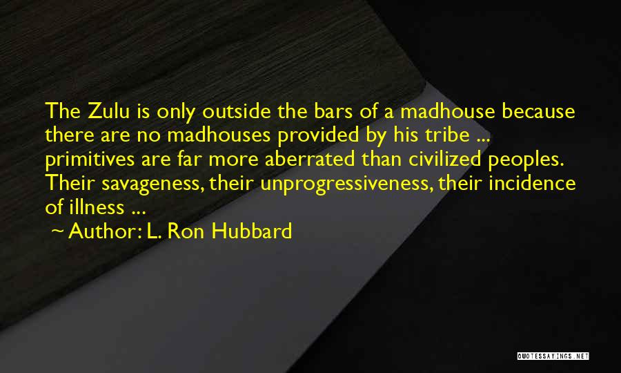 L. Ron Hubbard Quotes: The Zulu Is Only Outside The Bars Of A Madhouse Because There Are No Madhouses Provided By His Tribe ...