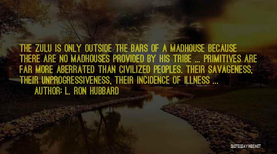 L. Ron Hubbard Quotes: The Zulu Is Only Outside The Bars Of A Madhouse Because There Are No Madhouses Provided By His Tribe ...