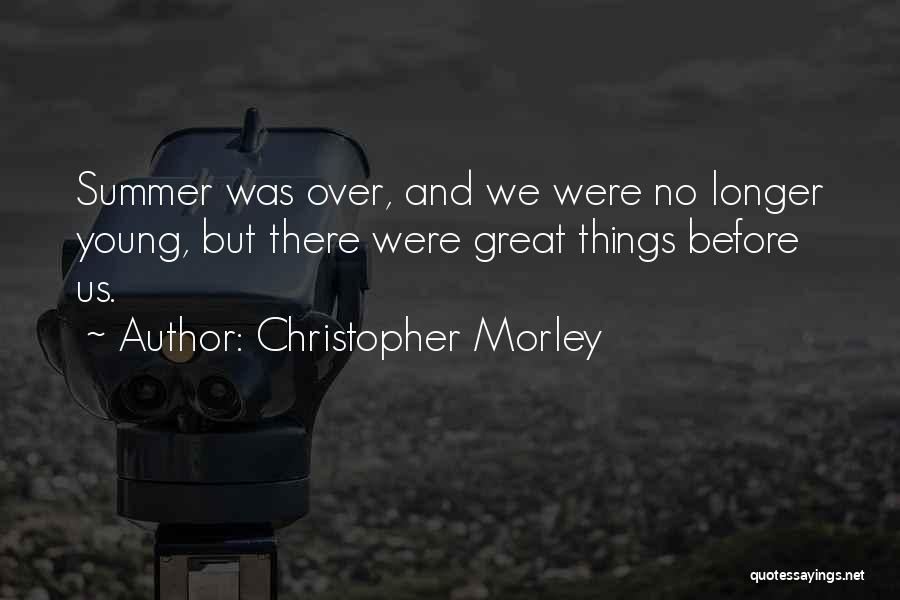Christopher Morley Quotes: Summer Was Over, And We Were No Longer Young, But There Were Great Things Before Us.