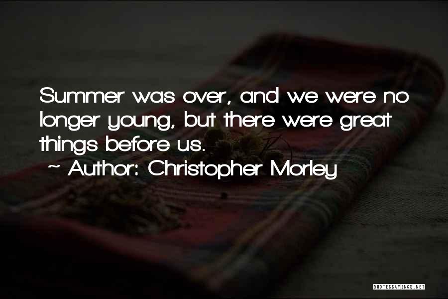 Christopher Morley Quotes: Summer Was Over, And We Were No Longer Young, But There Were Great Things Before Us.
