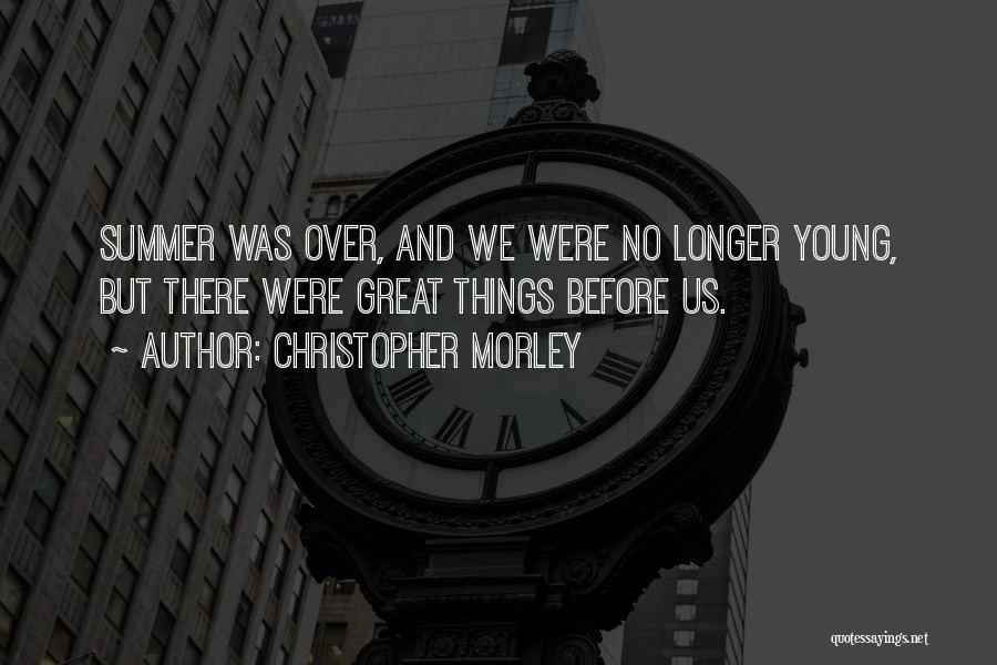 Christopher Morley Quotes: Summer Was Over, And We Were No Longer Young, But There Were Great Things Before Us.