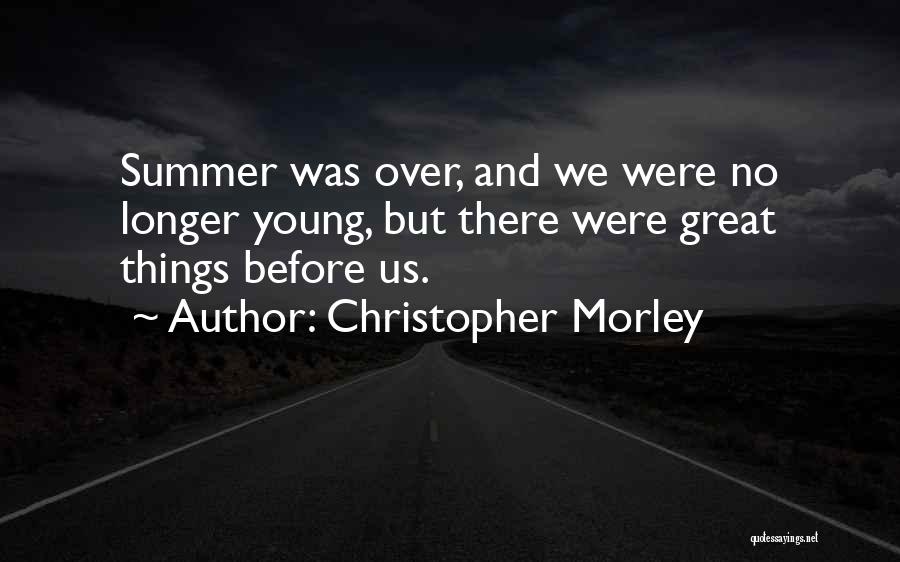 Christopher Morley Quotes: Summer Was Over, And We Were No Longer Young, But There Were Great Things Before Us.